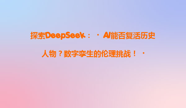 探索DeepSeek：‌AI能否复活历史人物？数字孪生的伦理挑战！‌