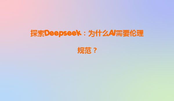 探索Deepseek：为什么AI需要伦理规范？