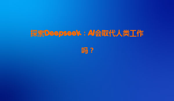 探索Deepseek：AI会取代人类工作吗？