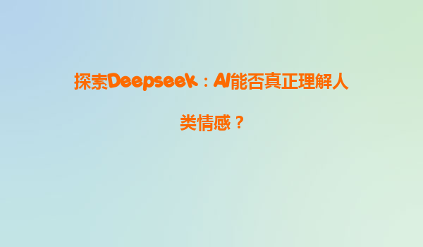 探索Deepseek：AI能否真正理解人类情感？