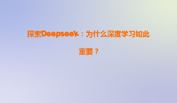 探索Deepseek：为什么深度学习如此重要？