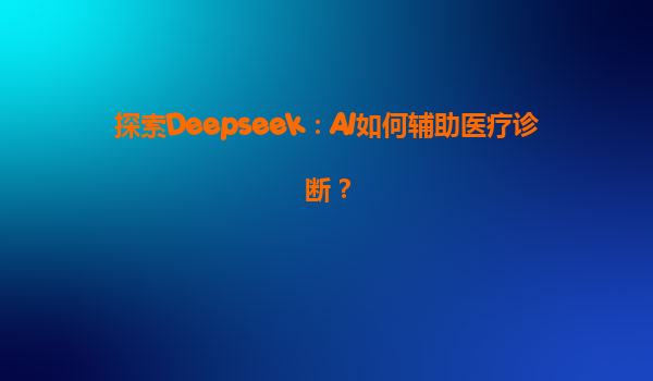 探索Deepseek：AI如何辅助医疗诊断？