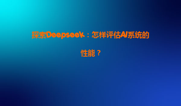 探索Deepseek：怎样评估AI系统的性能？