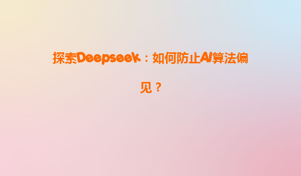 探索Deepseek：如何防止AI算法偏见？
