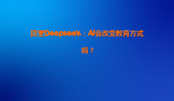 探索Deepseek：AI会改变教育方式吗？
