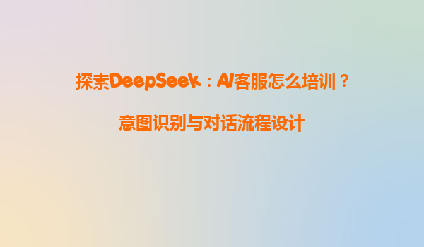 探索DeepSeek：AI客服怎么培训？意图识别与对话流程设计
