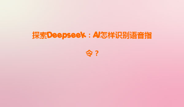 探索Deepseek：AI怎样识别语音指令？