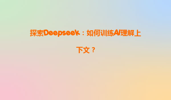 探索Deepseek：如何训练AI理解上下文？