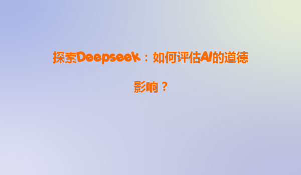 探索Deepseek：如何评估AI的道德影响？