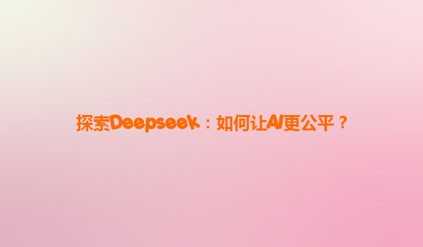 探索Deepseek：如何让AI更公平？