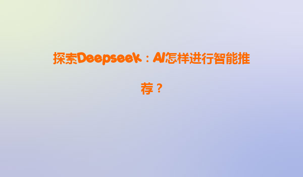 探索Deepseek：AI怎样进行智能推荐？