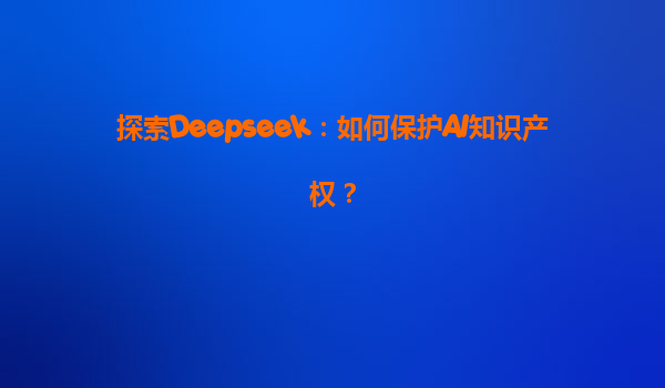 探索Deepseek：如何保护AI知识产权？