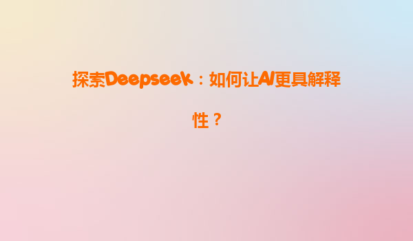 探索Deepseek：如何让AI更具解释性？