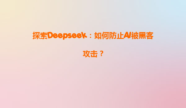 探索Deepseek：如何防止AI被黑客攻击？