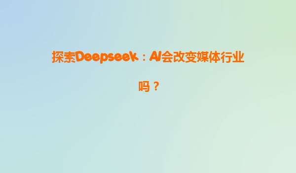 探索Deepseek：AI会改变媒体行业吗？