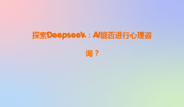 探索Deepseek：AI能否进行心理咨询？