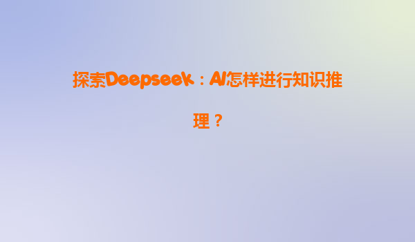 探索Deepseek：AI怎样进行知识推理？