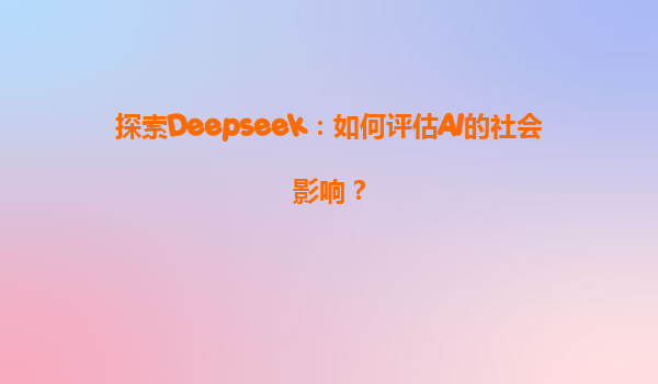 探索Deepseek：如何评估AI的社会影响？