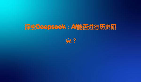 探索Deepseek：AI能否进行历史研究？