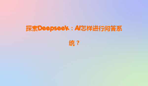 探索Deepseek：AI怎样进行问答系统？
