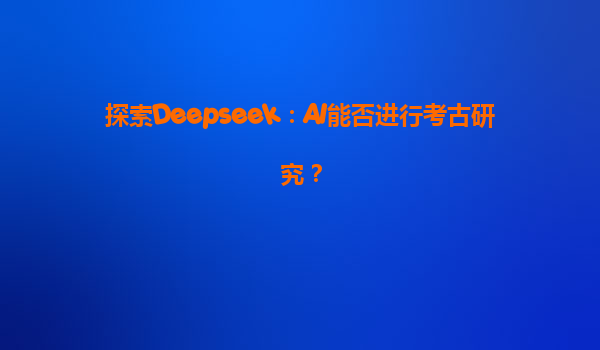 探索Deepseek：AI能否进行考古研究？