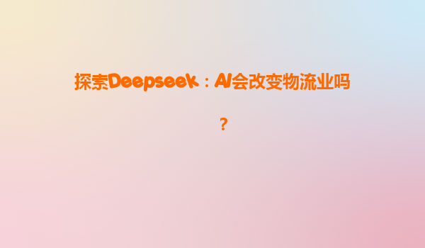 探索Deepseek：AI会改变物流业吗？