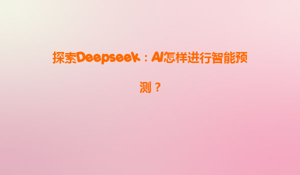 探索Deepseek：AI怎样进行智能预测？