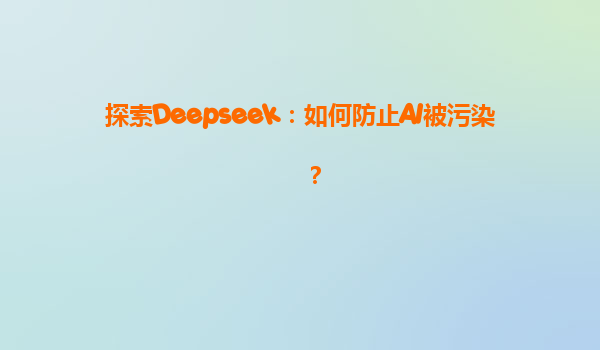 探索Deepseek：如何防止AI被污染？