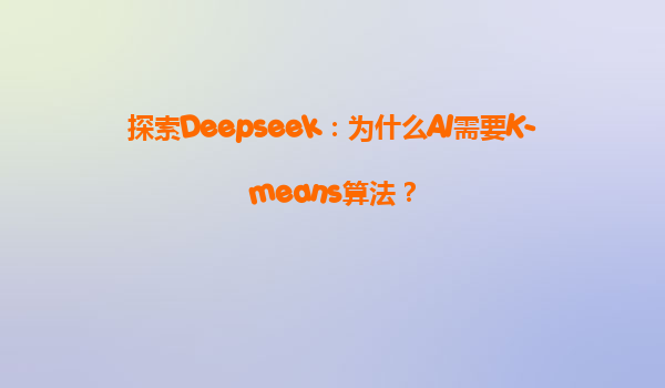 探索Deepseek：为什么AI需要K-means算法？