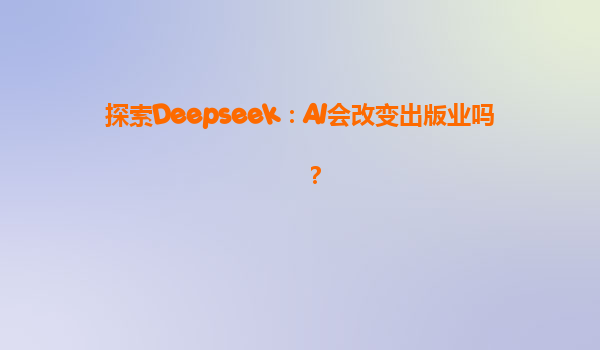 探索Deepseek：AI会改变出版业吗？