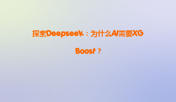 探索Deepseek：为什么AI需要XGBoost？
