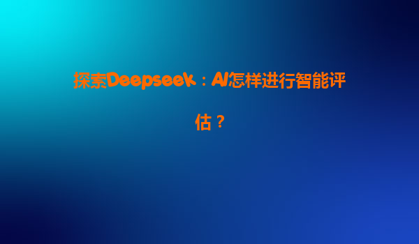 探索Deepseek：AI怎样进行智能评估？