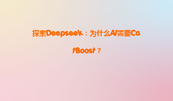 探索Deepseek：为什么AI需要CatBoost？