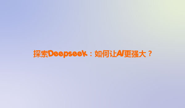 探索Deepseek：如何让AI更强大？