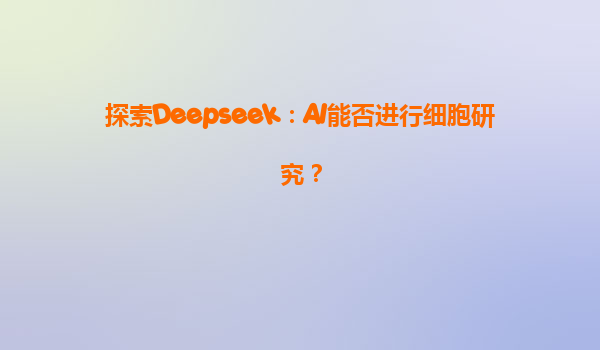 探索Deepseek：AI能否进行细胞研究？