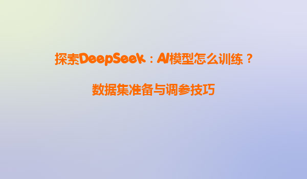 探索DeepSeek：AI模型怎么训练？数据集准备与调参技巧