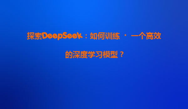 探索DeepSeek：如何训练‌一个高效的深度学习模型？