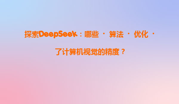 探索DeepSeek：哪些‌算法‌优化‌了计算机视觉的精度？
