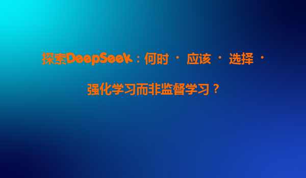 探索DeepSeek：何时‌应该‌选择‌强化学习而非监督学习？