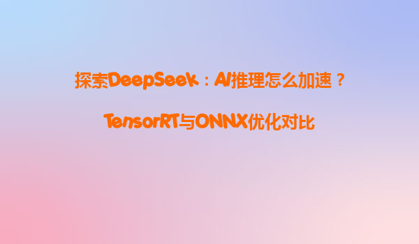 探索DeepSeek：AI推理怎么加速？TensorRT与ONNX优化对比