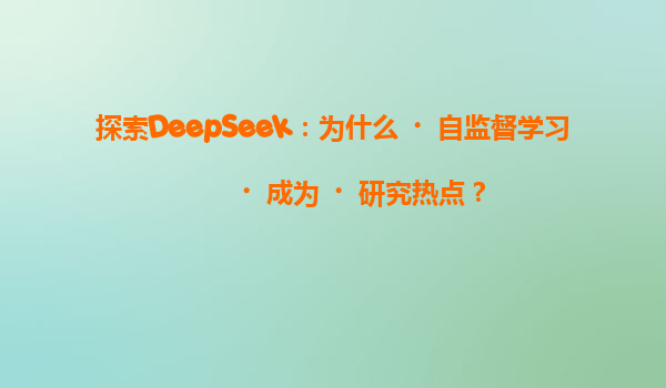 探索DeepSeek：为什么‌自监督学习‌成为‌研究热点？