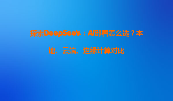 探索DeepSeek：AI部署怎么选？本地、云端、边缘计算对比