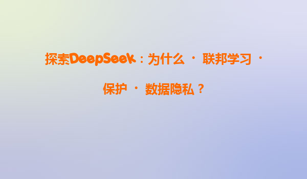 探索DeepSeek：为什么‌联邦学习‌保护‌数据隐私？