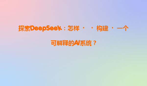 探索DeepSeek：怎样‌‌构建‌一个可解释的AI系统？