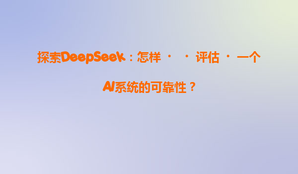 探索DeepSeek：怎样‌‌评估‌一个AI系统的可靠性？