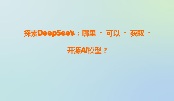 探索DeepSeek：哪里‌可以‌获取‌开源AI模型？