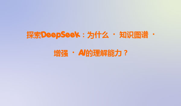 探索DeepSeek：为什么‌知识图谱‌增强‌AI的理解能力？