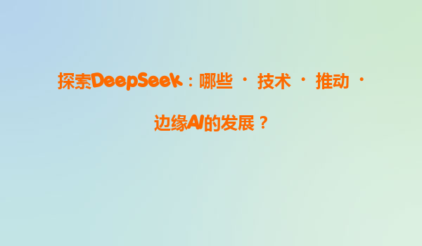 探索DeepSeek：哪些‌技术‌推动‌边缘AI的发展？