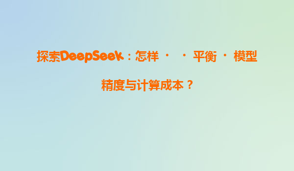 探索DeepSeek：怎样‌‌平衡‌模型精度与计算成本？