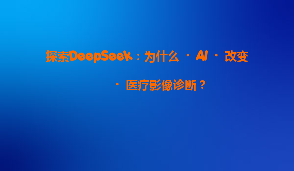 探索DeepSeek：为什么‌AI‌改变‌医疗影像诊断？
